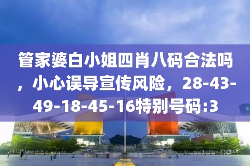 管家婆白小姐四肖八码合法吗，小心误导宣传风险，28-43-49-18-45-16特别号码:3