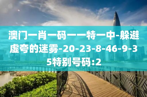 澳门一肖一码一一特一中-躲避虚夸的迷雾-20-23-8-46-9-35特别号码:2