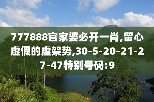 777888官家婆必开一肖,留心虚假的虚架势,30-5-20-21-27-47特别号码:9