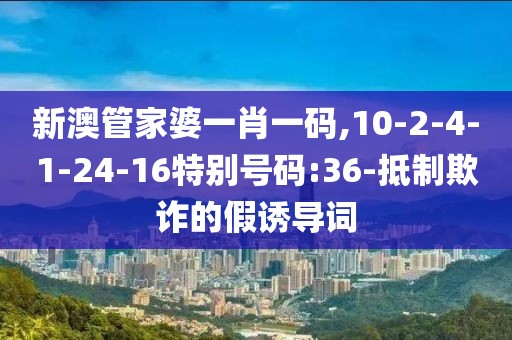 新澳管家婆一肖一码,10-2-4-1-24-16特别号码:36-抵制欺诈的假诱导词
