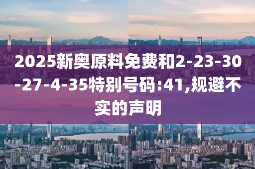 2025新奥原料免费和2-23-30-27-4-35特别号码:41,规避不实的声明