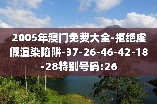 2005年澳门免费大全-拒绝虚假渲染陷阱-37-26-46-42-18-28特别号码:26