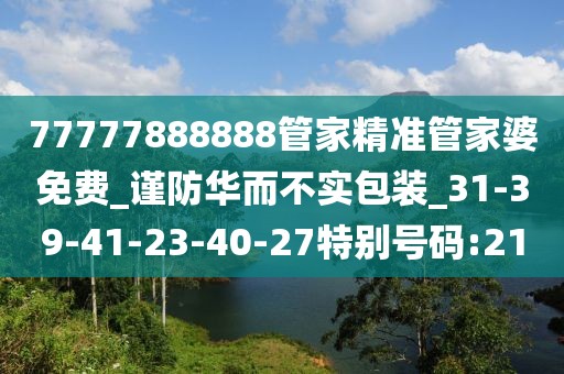 77777888888管家精准管家婆免费_谨防华而不实包装_31-39-41-23-40-27特别号码:21