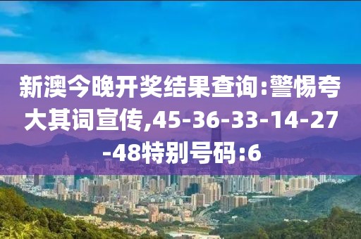 新澳今晚开奖结果查询:警惕夸大其词宣传,45-36-33-14-27-48特别号码:6