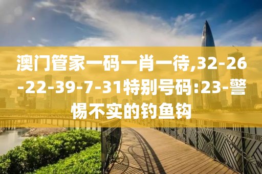 澳门管家一码一肖一待,32-26-22-39-7-31特别号码:23-警惕不实的钓鱼钩