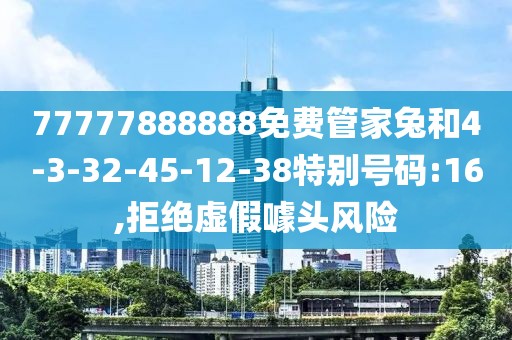 77777888888免费管家兔和4-3-32-45-12-38特别号码:16,拒绝虚假噱头风险