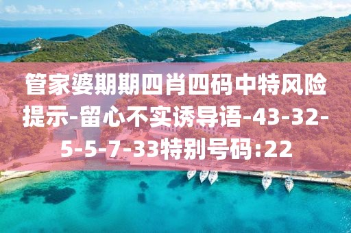 管家婆期期四肖四码中特风险提示-留心不实诱导语-43-32-5-5-7-33特别号码:22