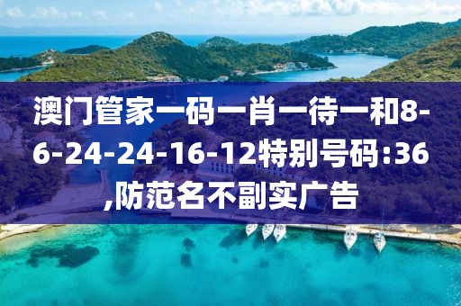 澳门管家一码一肖一待一和8-6-24-24-16-12特别号码:36,防范名不副实广告