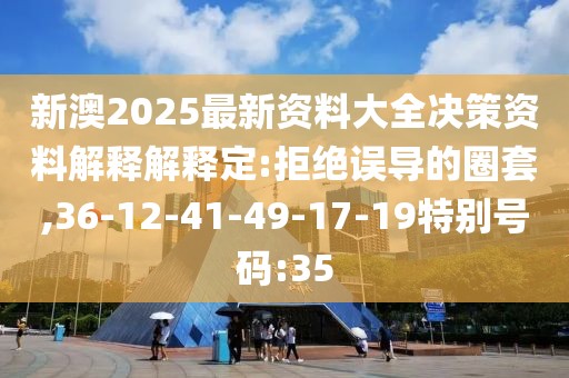 新澳2025最新资料大全决策资料解释解释定:拒绝误导的圈套,36-12-41-49-17-19特别号码:35