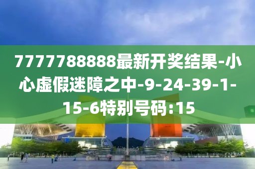 7777788888最新开奖结果-小心虚假迷障之中-9-24-39-1-15-6特别号码:15