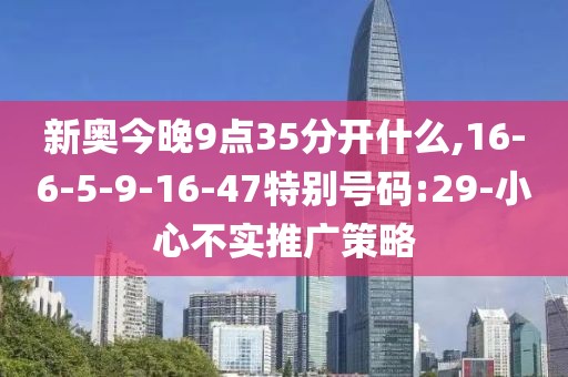 新奥今晚9点35分开什么,16-6-5-9-16-47特别号码:29-小心不实推广策略