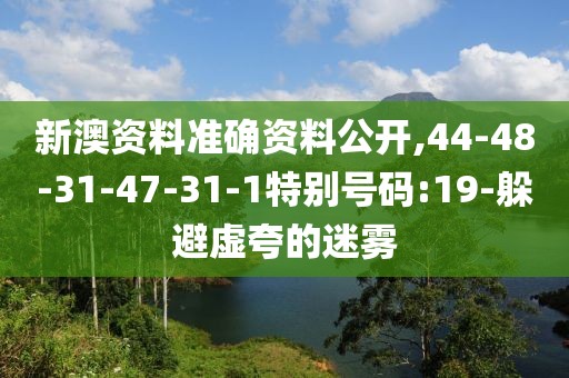 新澳资料准确资料公开,44-48-31-47-31-1特别号码:19-躲避虚夸的迷雾