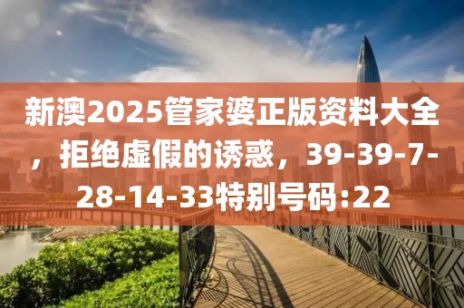 新澳2025管家婆正版资料大全，拒绝虚假的诱惑，39-39-7-28-14-33特别号码:22