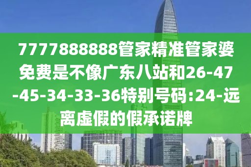 7777888888管家精准管家婆免费是不像广东八站和26-47-45-34-33-36特别号码:24-远离虚假的假承诺牌