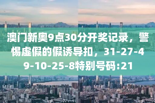 澳门新奥9点30分开奖记录，警惕虚假的假诱导扣，31-27-49-10-25-8特别号码:21
