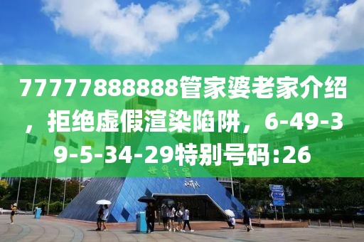 77777888888管家婆老家介绍，拒绝虚假渲染陷阱，6-49-39-5-34-29特别号码:26