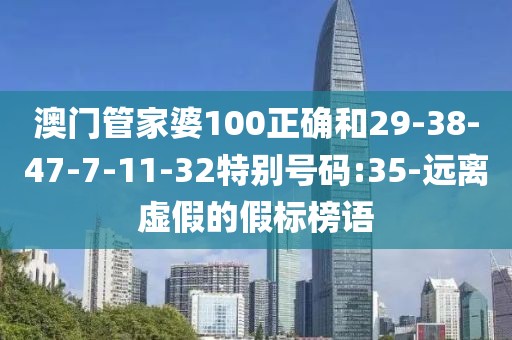 澳门管家婆100正确和29-38-47-7-11-32特别号码:35-远离虚假的假标榜语