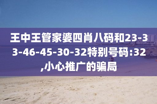 王中王管家婆四肖八码和23-33-46-45-30-32特别号码:32,小心推广的骗局