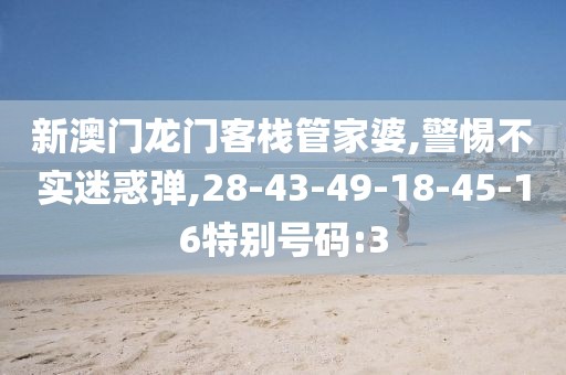 新澳门龙门客栈管家婆,警惕不实迷惑弹,28-43-49-18-45-16特别号码:3