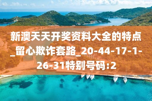 新澳天天开奖资料大全的特点_留心欺诈套路_20-44-17-1-26-31特别号码:2