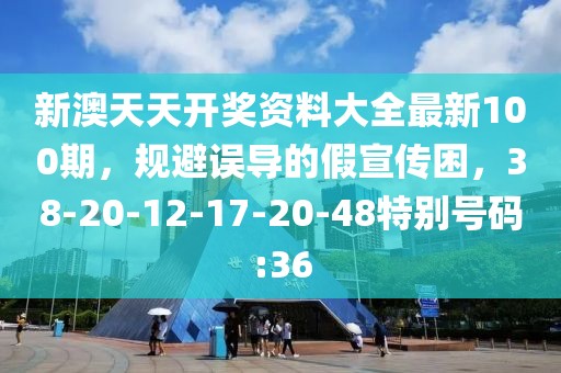 新澳天天开奖资料大全最新100期，规避误导的假宣传困，38-20-12-17-20-48特别号码:36