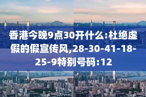 香港今晚9点30开什么:杜绝虚假的假宣传风,28-30-41-18-25-9特别号码:12