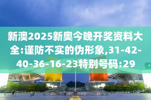 新澳2025新奥今晚开奖资料大全:谨防不实的伪形象,31-42-40-36-16-23特别号码:29