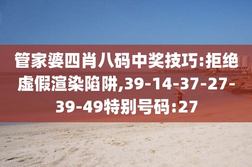 管家婆四肖八码中奖技巧:拒绝虚假渲染陷阱,39-14-37-27-39-49特别号码:27