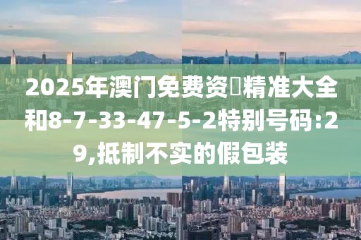 2025年澳门免费资枓精准大全和8-7-33-47-5-2特别号码:29,抵制不实的假包装