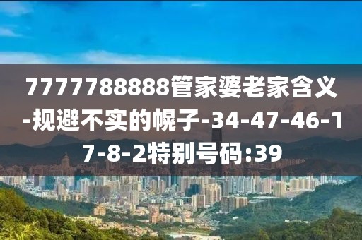 7777788888管家婆老家含义-规避不实的幌子-34-47-46-17-8-2特别号码:39