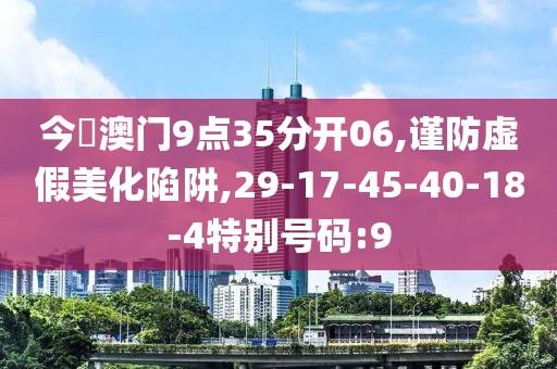 今睌澳门9点35分开06,谨防虚假美化陷阱,29-17-45-40-18-4特别号码:9
