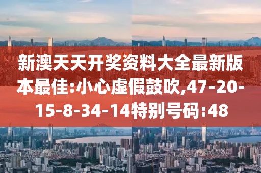 新澳天天开奖资料大全最新版本最佳:小心虚假鼓吹,47-20-15-8-34-14特别号码:48