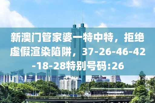 新澳门管家婆一特中特，拒绝虚假渲染陷阱，37-26-46-42-18-28特别号码:26
