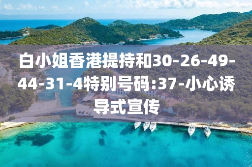 白小姐香港提持和30-26-49-44-31-4特别号码:37-小心诱导式宣传
