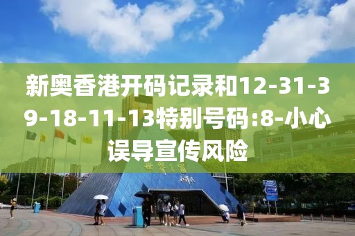 新奥香港开码记录和12-31-39-18-11-13特别号码:8-小心误导宣传风险