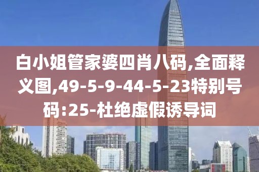 白小姐管家婆四肖八码,全面释义图,49-5-9-44-5-23特别号码:25-杜绝虚假诱导词