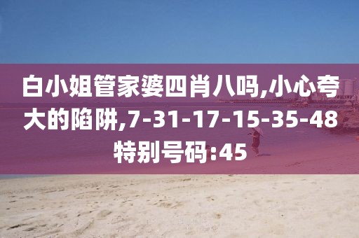 白小姐管家婆四肖八吗,小心夸大的陷阱,7-31-17-15-35-48特别号码:45