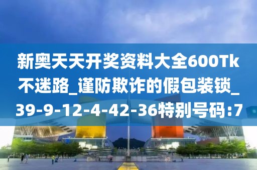 新奥天天开奖资料大全600Tk不迷路_谨防欺诈的假包装锁_39-9-12-4-42-36特别号码:7