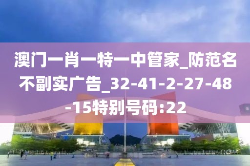 澳门一肖一特一中管家_防范名不副实广告_32-41-2-27-48-15特别号码:22