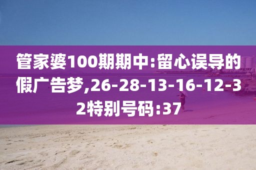管家婆100期期中:留心误导的假广告梦,26-28-13-16-12-32特别号码:37