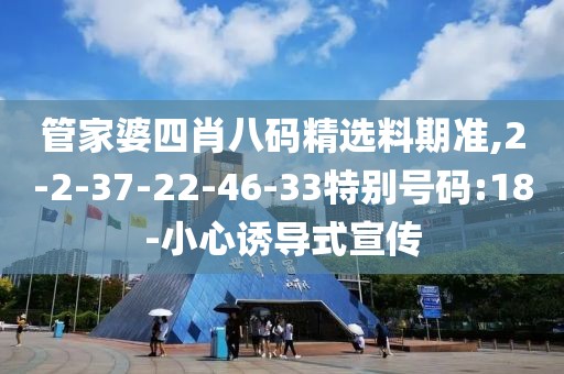 管家婆四肖八码精选料期准,2-2-37-22-46-33特别号码:18-小心诱导式宣传