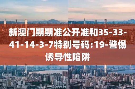 新澳门期期准公开准和35-33-41-14-3-7特别号码:19-警惕诱导性陷阱