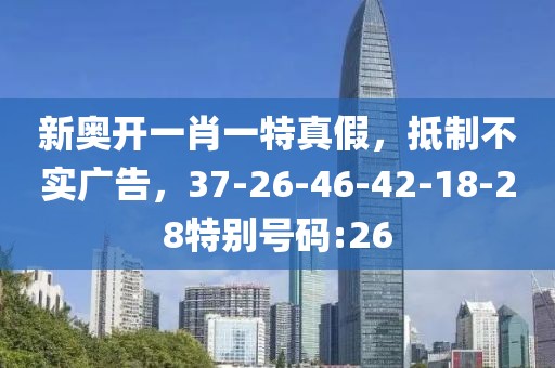 新奥开一肖一特真假，抵制不实广告，37-26-46-42-18-28特别号码:26