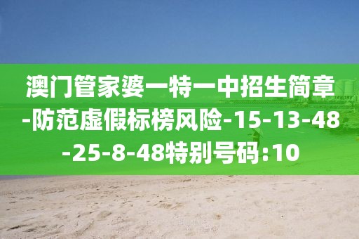 澳门管家婆一特一中招生简章-防范虚假标榜风险-15-13-48-25-8-48特别号码:10
