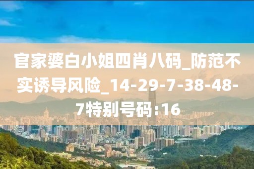 官家婆白小姐四肖八码_防范不实诱导风险_14-29-7-38-48-7特别号码:16