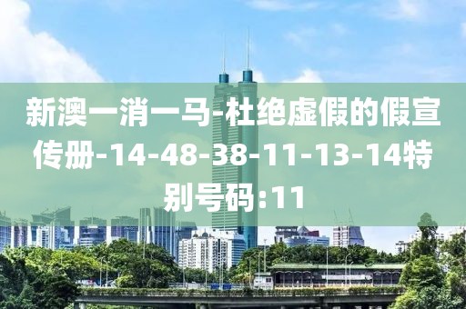 新澳一消一马-杜绝虚假的假宣传册-14-48-38-11-13-14特别号码:11