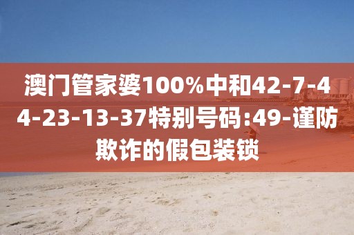 澳门管家婆100%中和42-7-44-23-13-37特别号码:49-谨防欺诈的假包装锁