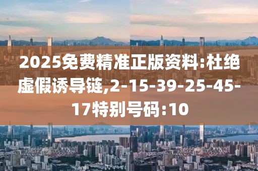 2025免费精准正版资料:杜绝虚假诱导链,2-15-39-25-45-17特别号码:10