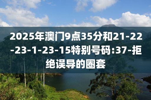 2025年澳门9点35分和21-22-23-1-23-15特别号码:37-拒绝误导的圈套