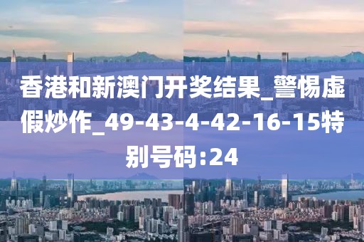 香港和新澳门开奖结果_警惕虚假炒作_49-43-4-42-16-15特别号码:24